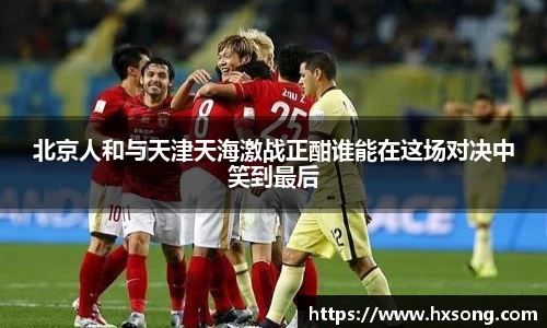 北京人和与天津天海激战正酣谁能在这场对决中笑到最后
