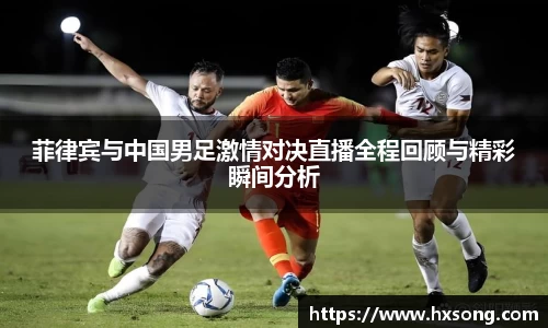 菲律宾与中国男足激情对决直播全程回顾与精彩瞬间分析